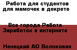 Работа для студентов,для мамочек в декрете. - Все города Работа » Заработок в интернете   . Ненецкий АО,Волоковая д.